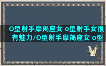 O型射手摩羯座女 o型射手女很有魅力/O型射手摩羯座女 o型射手女很有魅力-我的网站